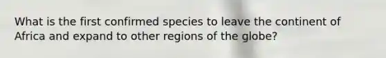 What is the first confirmed species to leave the continent of Africa and expand to other regions of the globe?