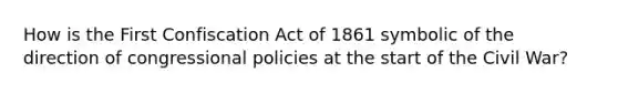 How is the First Confiscation Act of 1861 symbolic of the direction of congressional policies at the start of the Civil War?