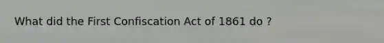 What did the First Confiscation Act of 1861 do ?