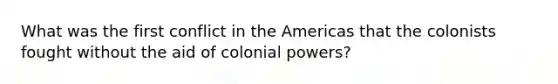 What was the first conflict in the Americas that the colonists fought without the aid of colonial powers?