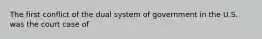 The first conflict of the dual system of government in the U.S. was the court case of