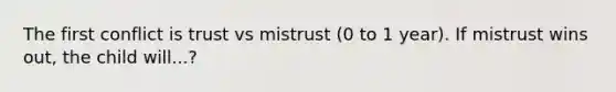 The first conflict is trust vs mistrust (0 to 1 year). If mistrust wins out, the child will...?