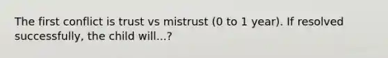 The first conflict is trust vs mistrust (0 to 1 year). If resolved successfully, the child will...?