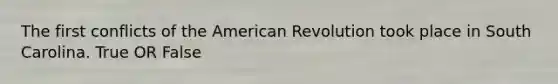 The first conflicts of the American Revolution took place in South Carolina. True OR False