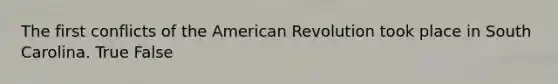 The first conflicts of the American Revolution took place in South Carolina. True False