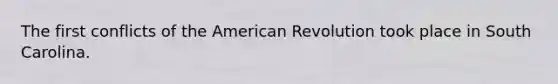 The first conflicts of the American Revolution took place in South Carolina.