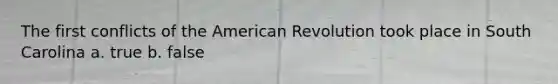 The first conflicts of the American Revolution took place in South Carolina a. true b. false