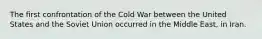 The first confrontation of the Cold War between the United States and the Soviet Union occurred in the Middle East, in Iran.