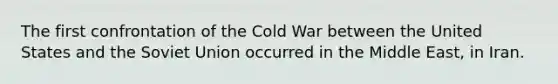 The first confrontation of the Cold War between the United States and the Soviet Union occurred in the Middle East, in Iran.