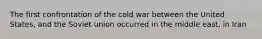 The first confrontation of the cold war between the United States, and the Soviet union occurred in the middle east, in Iran