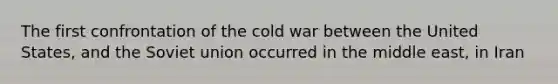 The first confrontation of the cold war between the United States, and the Soviet union occurred in the middle east, in Iran