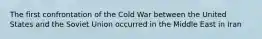 The first confrontation of the Cold War between the United States and the Soviet Union occurred in the Middle East in Iran