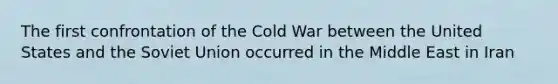 The first confrontation of the Cold War between the United States and the <a href='https://www.questionai.com/knowledge/kmhoGLx3kx-soviet-union' class='anchor-knowledge'>soviet union</a> occurred in the Middle East in Iran