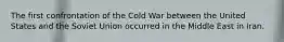 The first confrontation of the Cold War between the United States and the Soviet Union occurred in the Middle East in Iran.