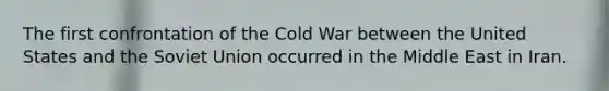 The first confrontation of the Cold War between the United States and the Soviet Union occurred in the Middle East in Iran.