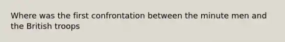 Where was the first confrontation between the minute men and the British troops