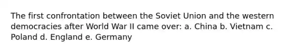 The first confrontation between the Soviet Union and the western democracies after World War II came over: a. China b. Vietnam c. Poland d. England e. Germany