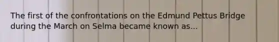 The first of the confrontations on the Edmund Pettus Bridge during the March on Selma became known as...