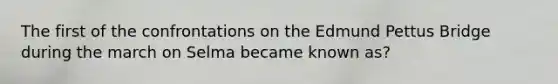 The first of the confrontations on the Edmund Pettus Bridge during the march on Selma became known as?