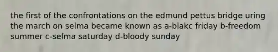 the first of the confrontations on the edmund pettus bridge uring the march on selma became known as a-blakc friday b-freedom summer c-selma saturday d-bloody sunday