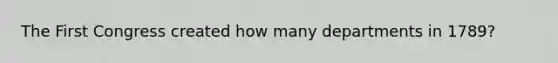 The First Congress created how many departments in 1789?