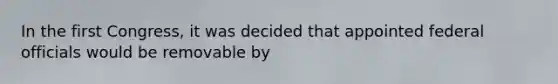 In the first Congress, it was decided that appointed federal officials would be removable by