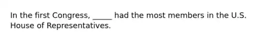 In the first Congress, _____ had the most members in the U.S. House of Representatives.