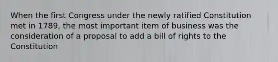 When the first Congress under the newly ratified Constitution met in 1789, the most important item of business was the consideration of a proposal to add a bill of rights to the Constitution