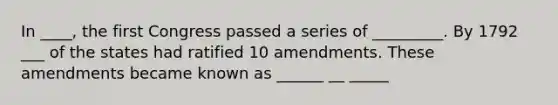 In ____, the first Congress passed a series of _________. By 1792 ___ of the states had ratified 10 amendments. These amendments became known as ______ __ _____