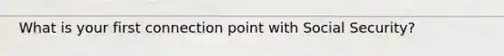 What is your first connection point with Social Security?