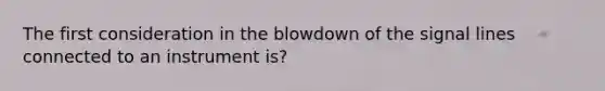 The first consideration in the blowdown of the signal lines connected to an instrument is?