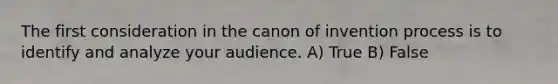 The first consideration in the canon of invention process is to identify and analyze your audience. A) True B) False