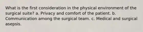 What is the first consideration in the physical environment of the surgical suite? a. Privacy and comfort of the patient. b. Communication among the surgical team. c. Medical and surgical asepsis.