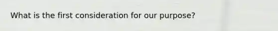 What is the first consideration for our purpose?