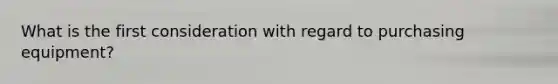 What is the first consideration with regard to purchasing equipment?