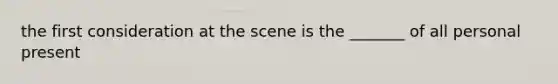 the first consideration at the scene is the _______ of all personal present