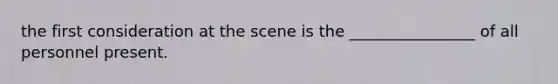 the first consideration at the scene is the ________________ of all personnel present.