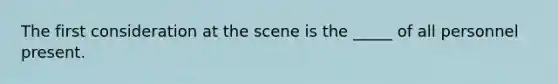 The first consideration at the scene is the _____ of all personnel present.