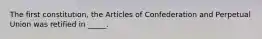 The first constitution, the Articles of Confederation and Perpetual Union was retified in _____.