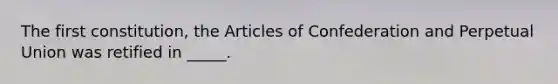 The first constitution, the Articles of Confederation and Perpetual Union was retified in _____.