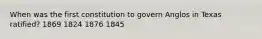 When was the first constitution to govern Anglos in Texas ratified? 1869 1824 1876 1845