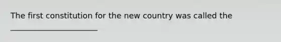 The first constitution for the new country was called the ______________________