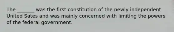 The _______ was the first constitution of the newly independent United Sates and was mainly concerned with limiting the powers of the federal government.