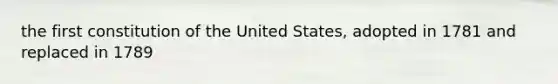 the first constitution of the United States, adopted in 1781 and replaced in 1789