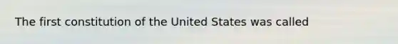 The first constitution of the United States was called