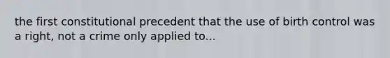 the first constitutional precedent that the use of birth control was a right, not a crime only applied to...