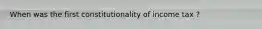 When was the first constitutionality of income tax ?