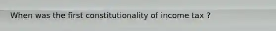 When was the first constitutionality of income tax ?