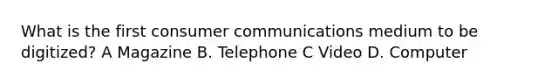 What is the first consumer communications medium to be digitized? A Magazine B. Telephone C Video D. Computer