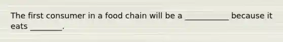 The first consumer in a food chain will be a ___________ because it eats ________.